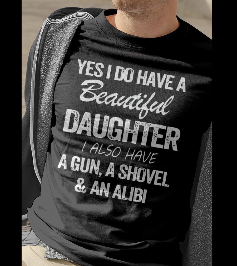 Yes I Do Have A Beautiful Daughter I Also Have A Gun A Shovel And An Alibi T-Shirt