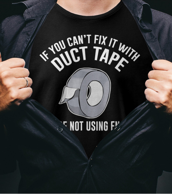 If You Can't Fix It With Duct Tape You're Not Using Enough T-Shirt