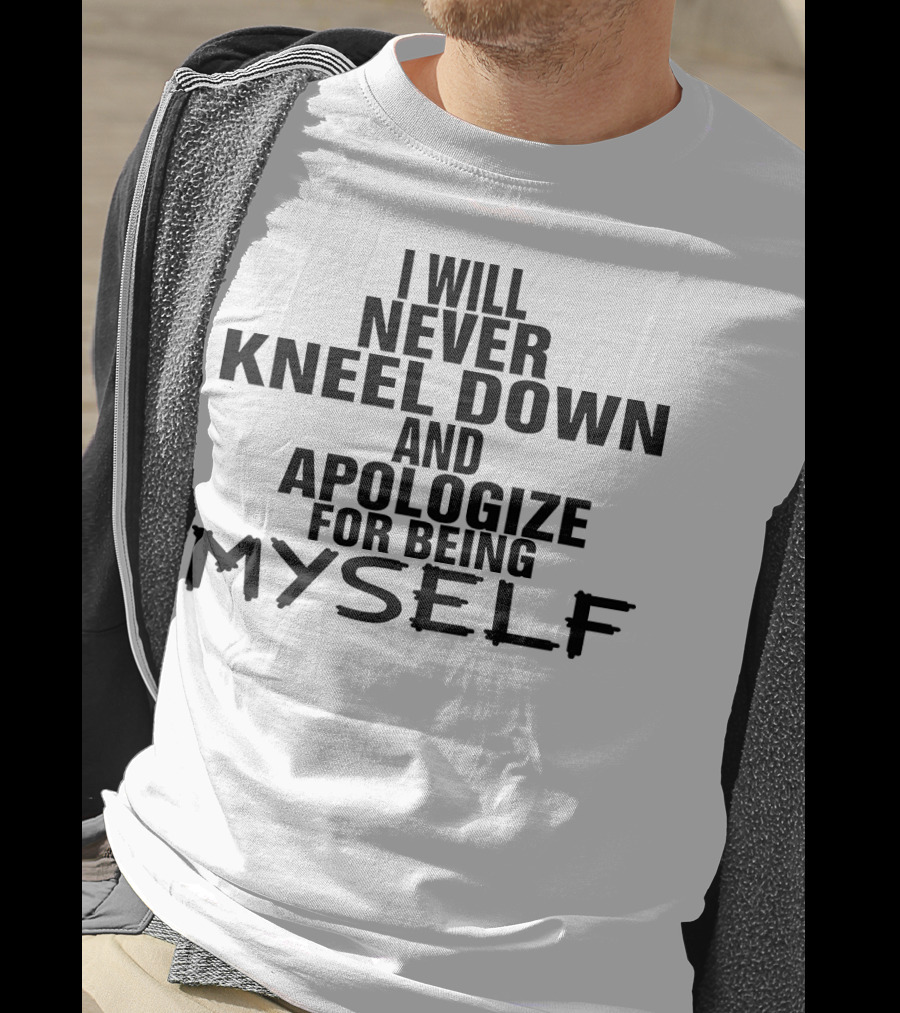 I Will Never Kneel Down And Apologize For Being Myself T-Shirt