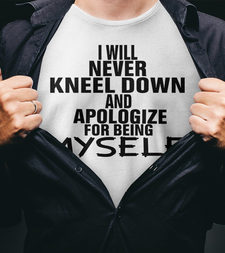 I Will Never Kneel Down And Apologize For Being Myself T-Shirt