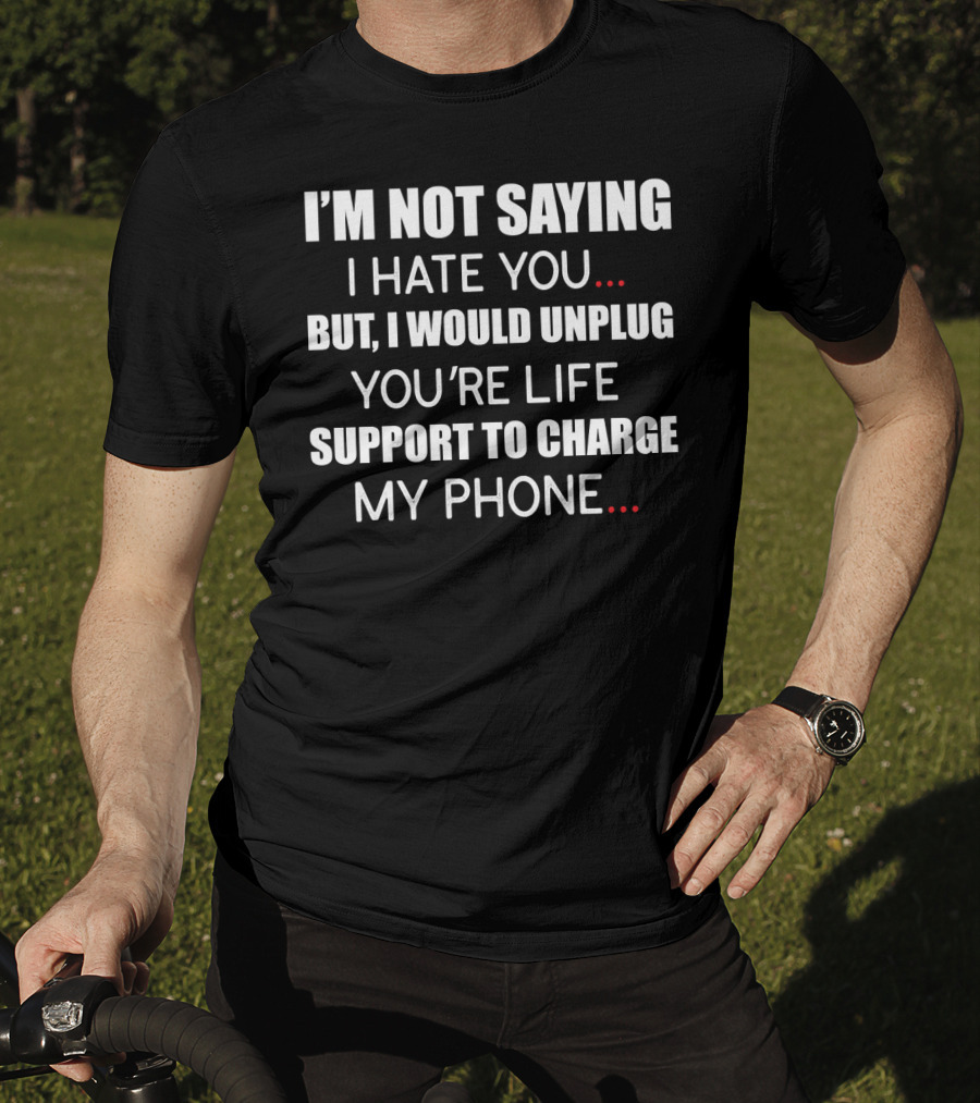 I'm Not Saying I Hate You But I Would Unplug Your Life Support To Charge My Phone T-Shirt