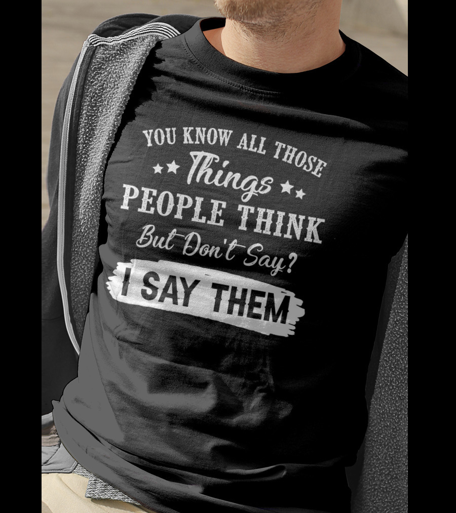 You Know All Those Things People Think But Don't Say? I Say Them T-Shirt