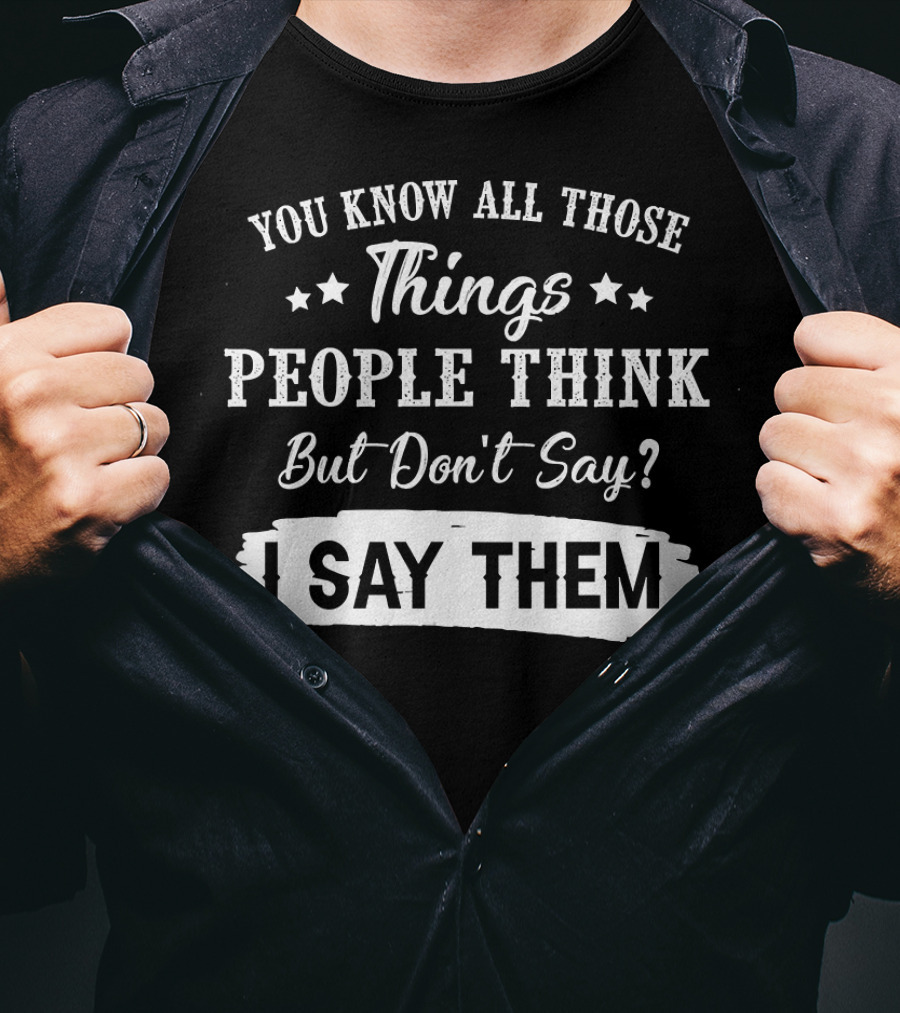 You Know All Those Things People Think But Don't Say? I Say Them T-Shirt