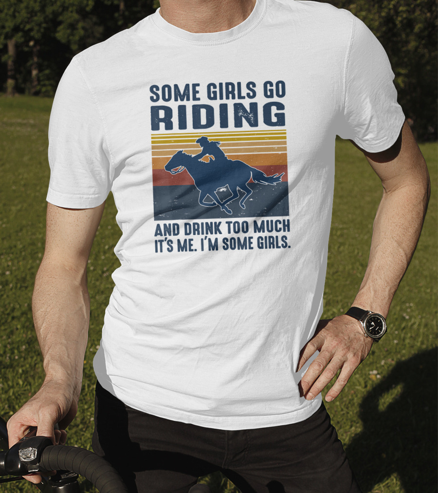 Some Girls Go Riding And Drink Too Much It's Me I'm Some Girls T-Shirt