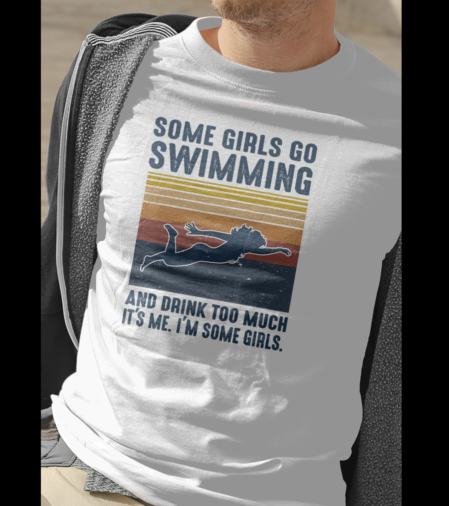 Some Girls Go Swimming And Drink Too Much It's Me I'm Some Girls T-Shirt