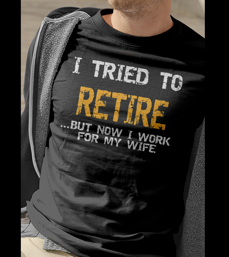 I Tried To Retire But Now I Work For My Wife T-Shirt