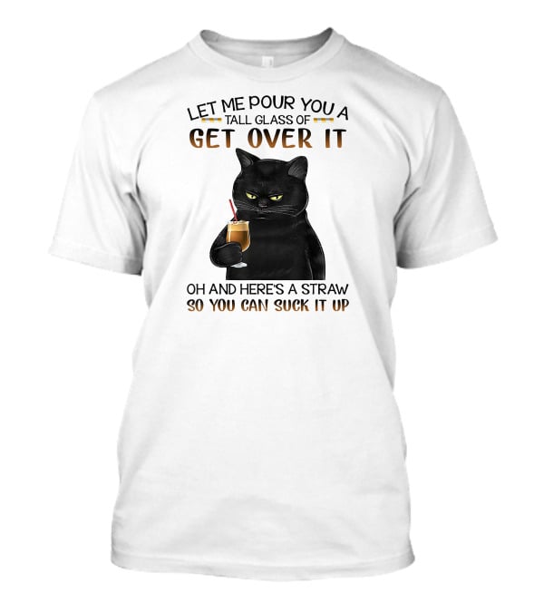 Let Me Pour You A Tall Glass Of Get Over It Black Cat Oh And Here's A Straw So You Can Suck It Up T-Shirt