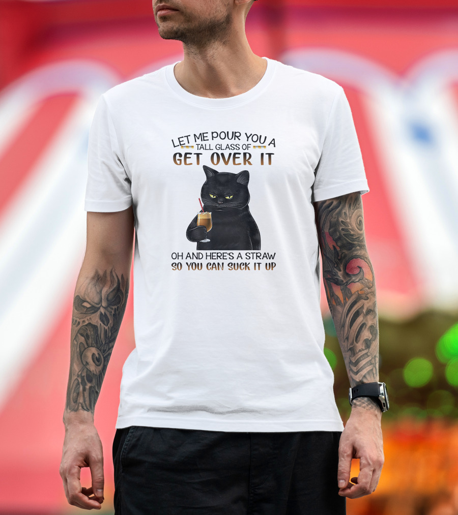 Let Me Pour You A Tall Glass Of Get Over It Black Cat Oh And Here's A Straw So You Can Suck It Up T-Shirt