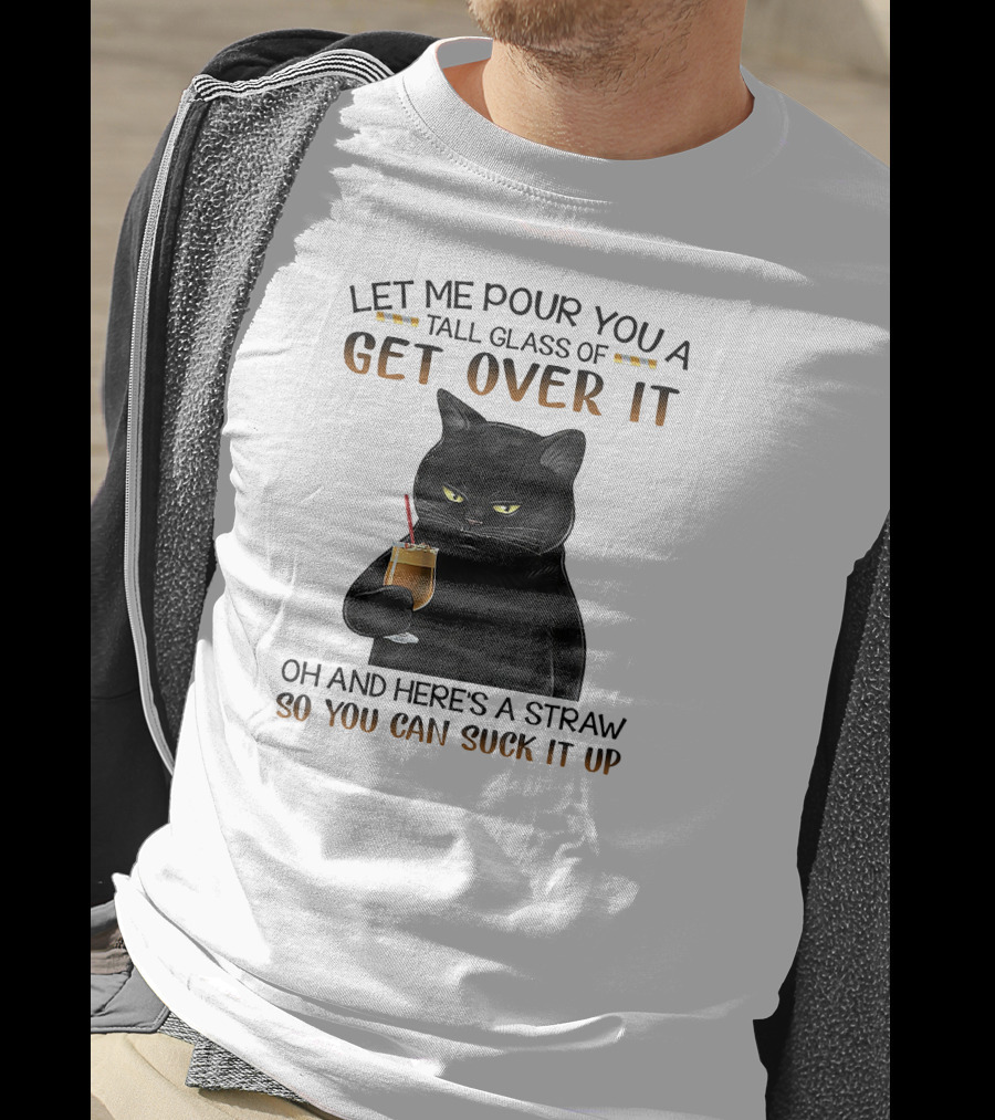 Let Me Pour You A Tall Glass Of Get Over It Black Cat Oh And Here's A Straw So You Can Suck It Up T-Shirt