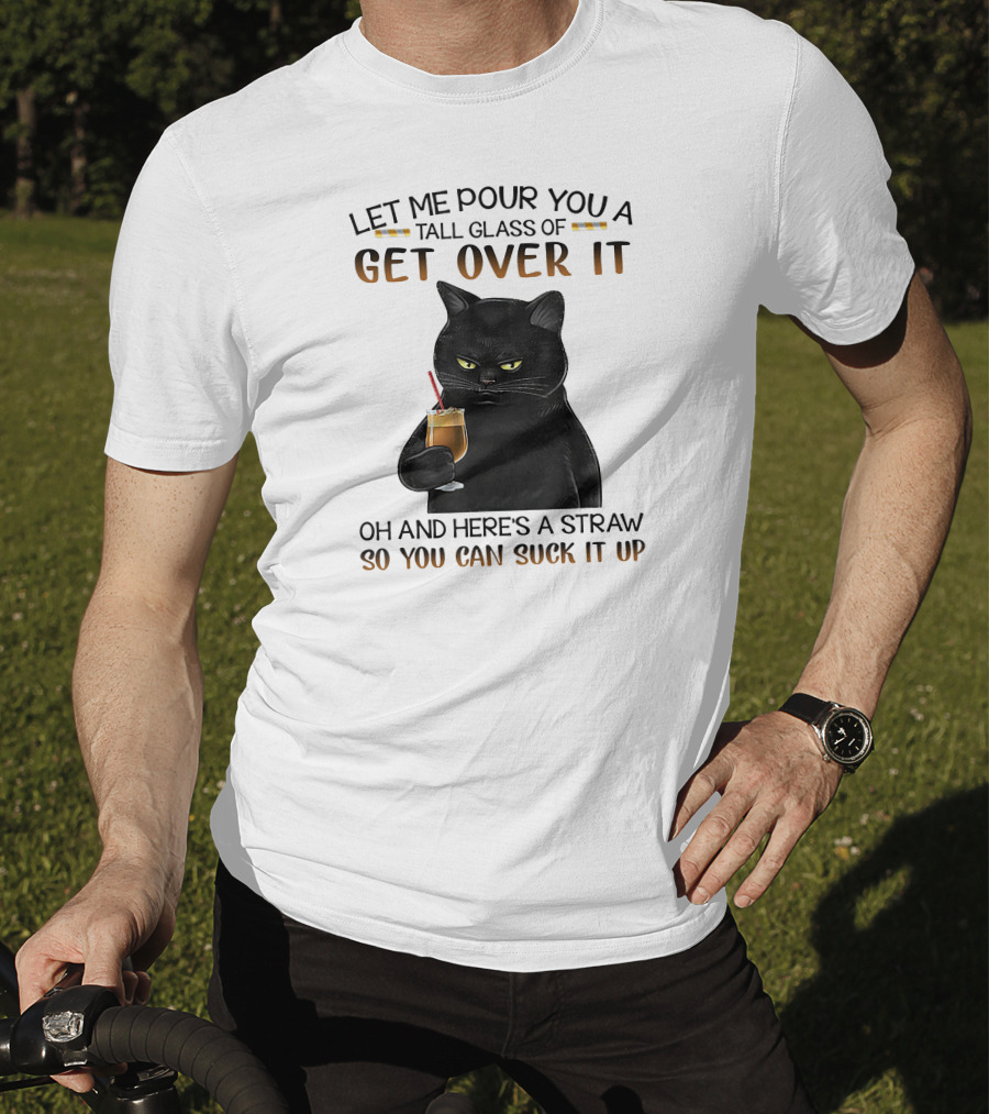 Let Me Pour You A Tall Glass Of Get Over It Black Cat Oh And Here's A Straw So You Can Suck It Up T-Shirt