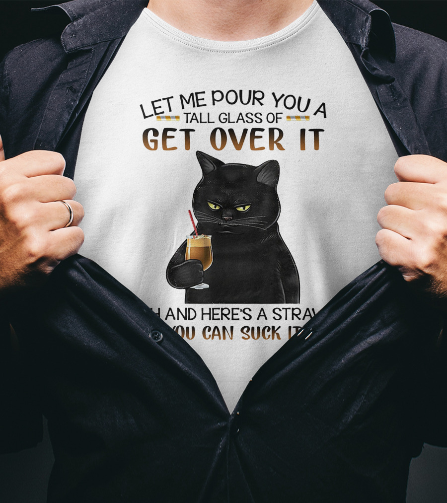 Let Me Pour You A Tall Glass Of Get Over It Black Cat Oh And Here's A Straw So You Can Suck It Up T-Shirt