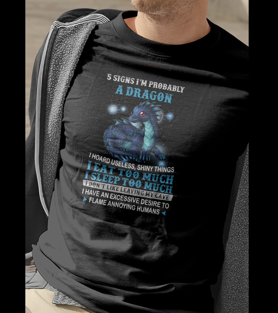 5 Signs I'm Probably A Dragon: I Hoard Useless Shiny Things Eat Too Much Sleep Too Much Don't Like Leaving My Cave Desire To Flame Annoying Humans T-Shirt