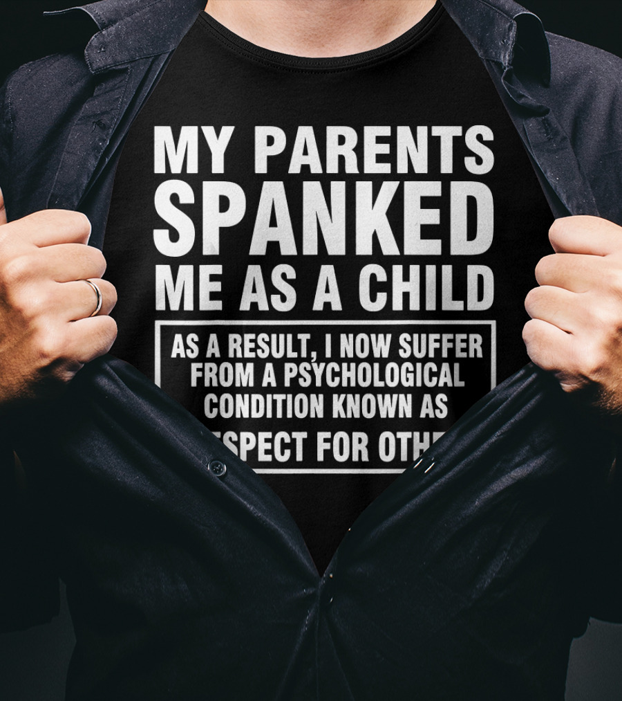 My Parents Spanked Me As A Child As A Result I Now Suffer From A Psychological Condition Known As Respect For Others T-Shirt