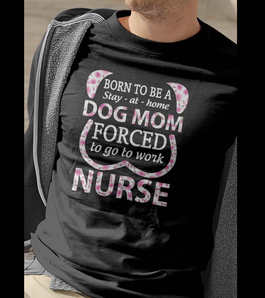 Born To Be A Stay At Home Dog Mom Forced To Go To Work Nurse T-Shirt