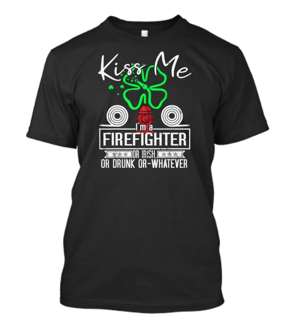 Kiss Me I'm A Firefighter Or Irish Or Drunk Or Whatever T-Shirt