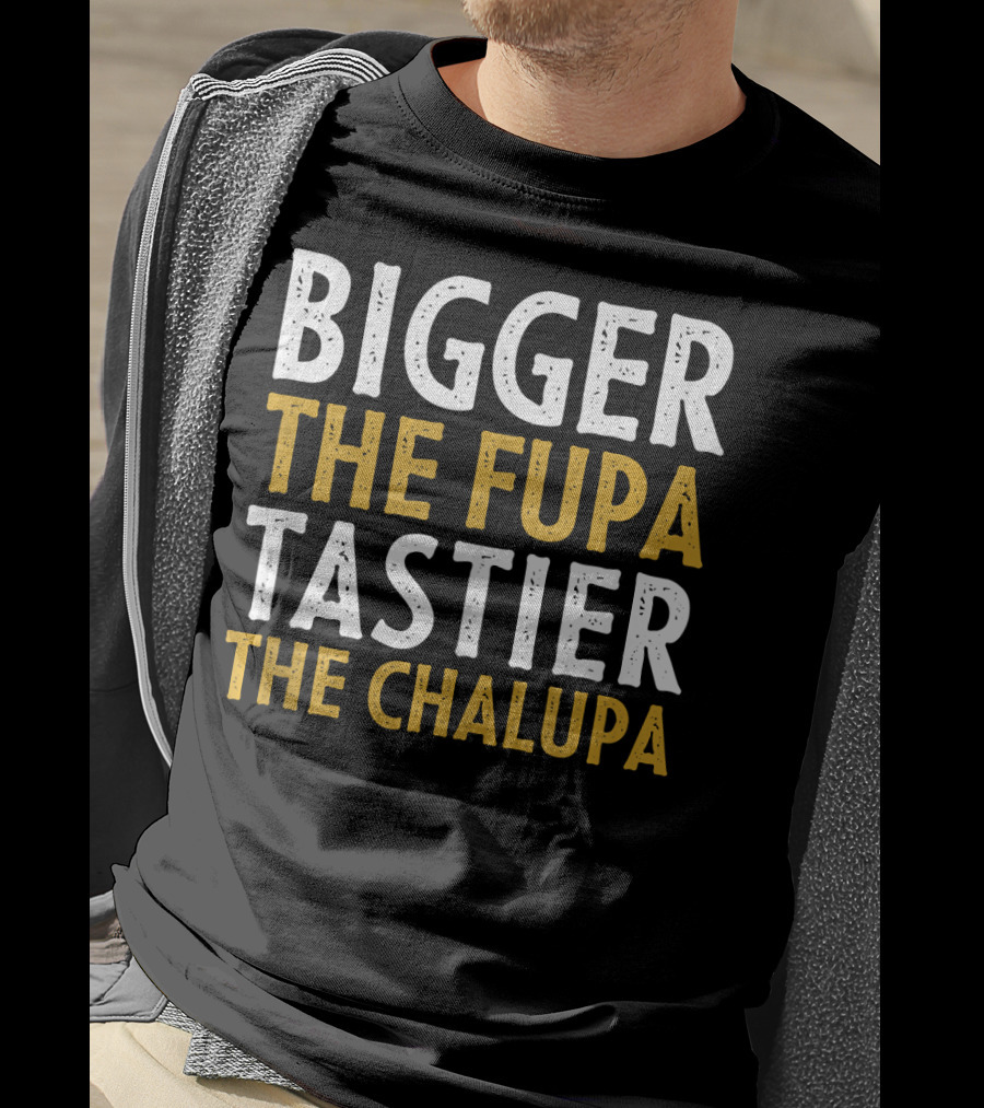 Bigger The Fupa Tastier The Chalupa Bold Text Fun Saying T-Shirt