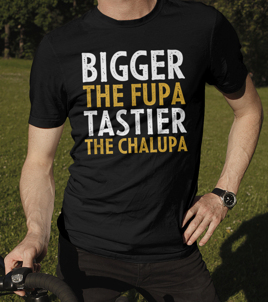Bigger The Fupa Tastier The Chalupa Bold Text Fun Saying T-Shirt