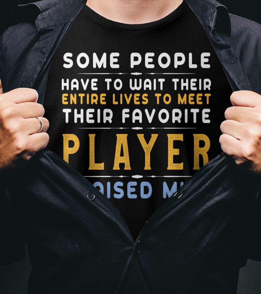 Some People Have To Wait Their Entire Lives To Meet Their Favorite Player I Raised Mine T-Shirt