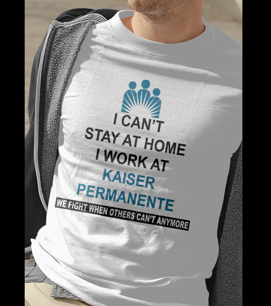 I Can't Stay At Home I Work At Kaiser Permanente We Fight When Others Can't Anymore T-Shirt