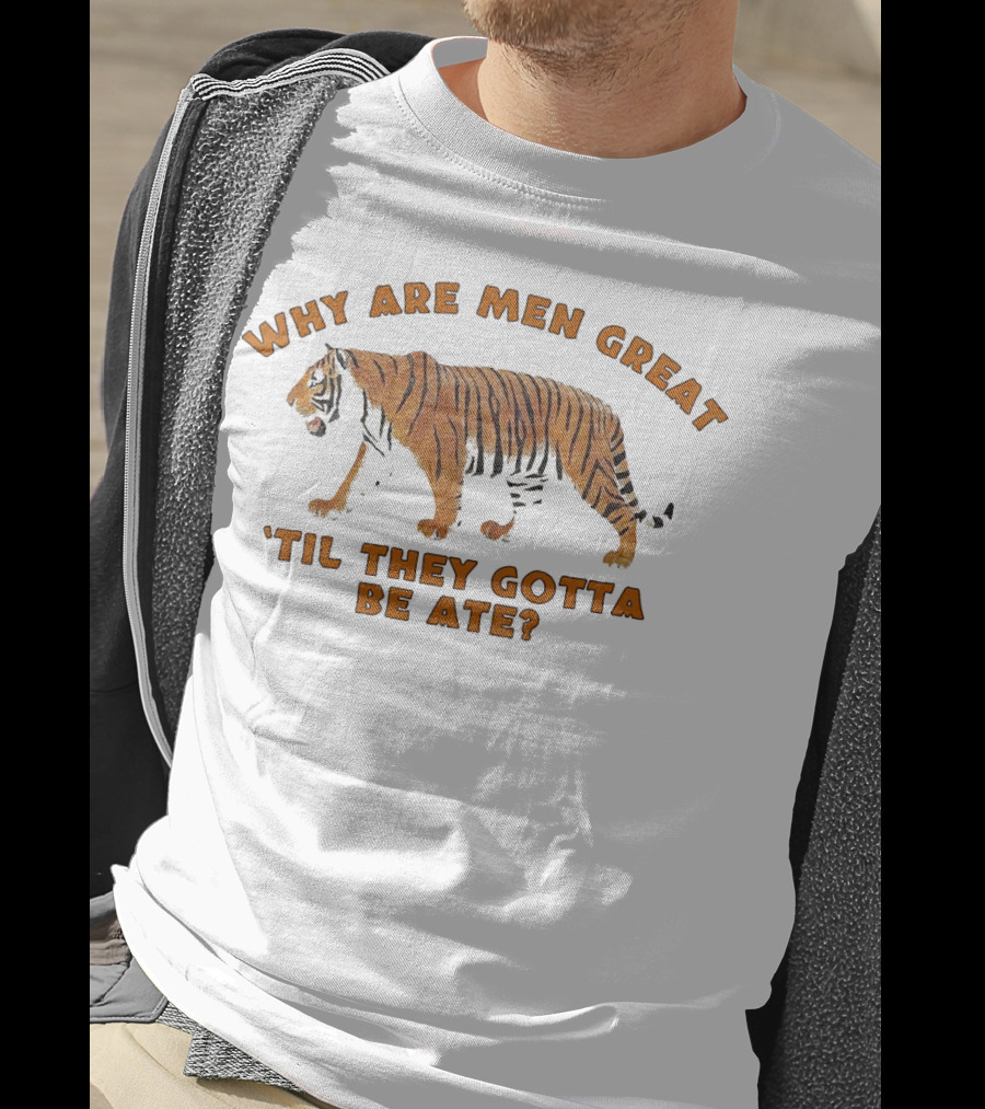 Why Are Men Great 'Til They Gotta Be Ate Tiger T-Shirt