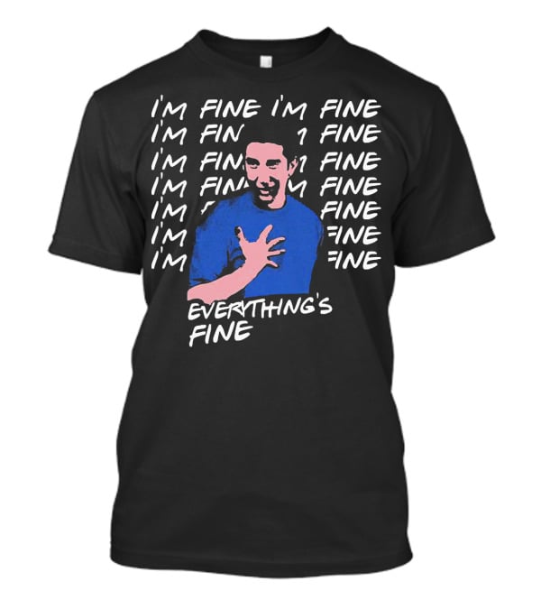 I'm Fine I'm Fine I'm Fine Everything's Fine Ross Geller T-Shirt