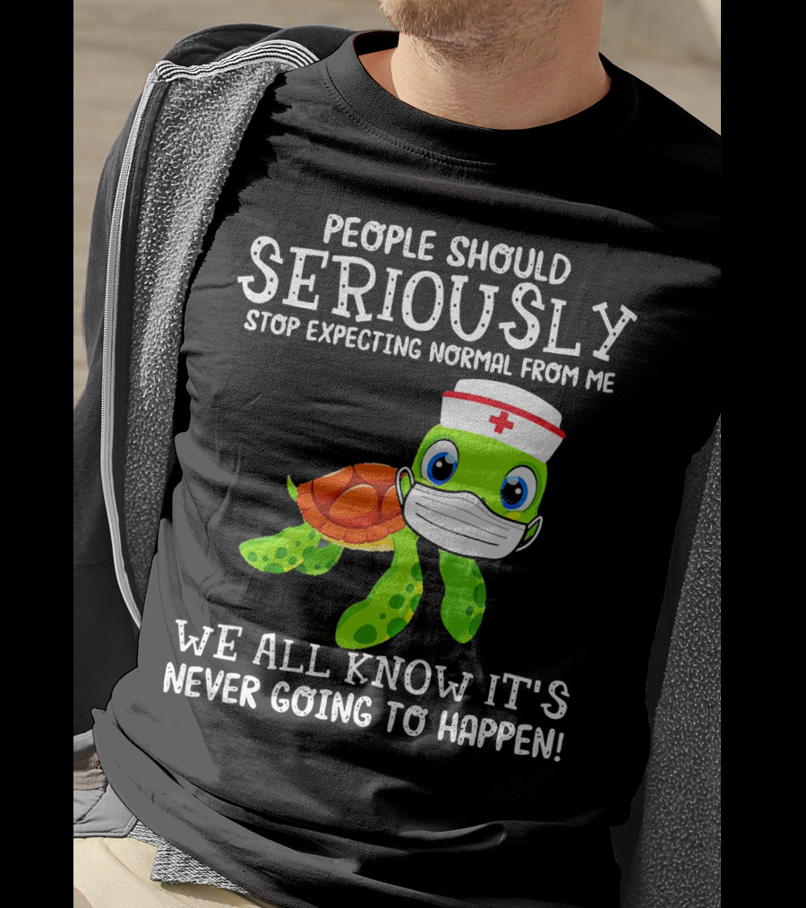 People Should Seriously Stop Expecting Normal Turtle Nurse We All Know It's Never Going To Happen T-Shirt