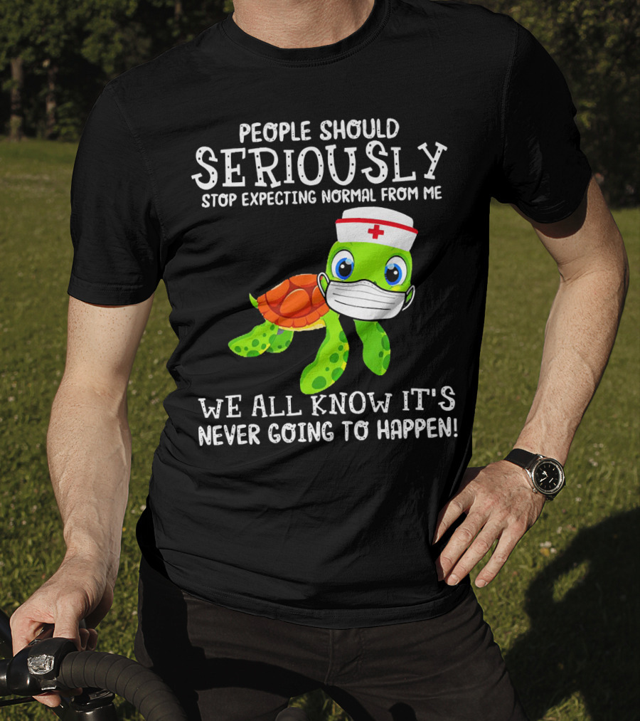 People Should Seriously Stop Expecting Normal Turtle Nurse We All Know It's Never Going To Happen T-Shirt
