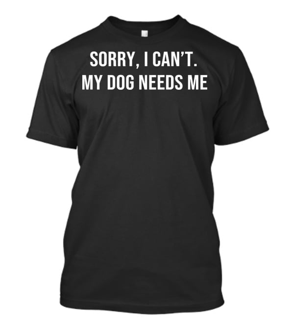Sorry I Can't My Dog Needs Me T-Shirt