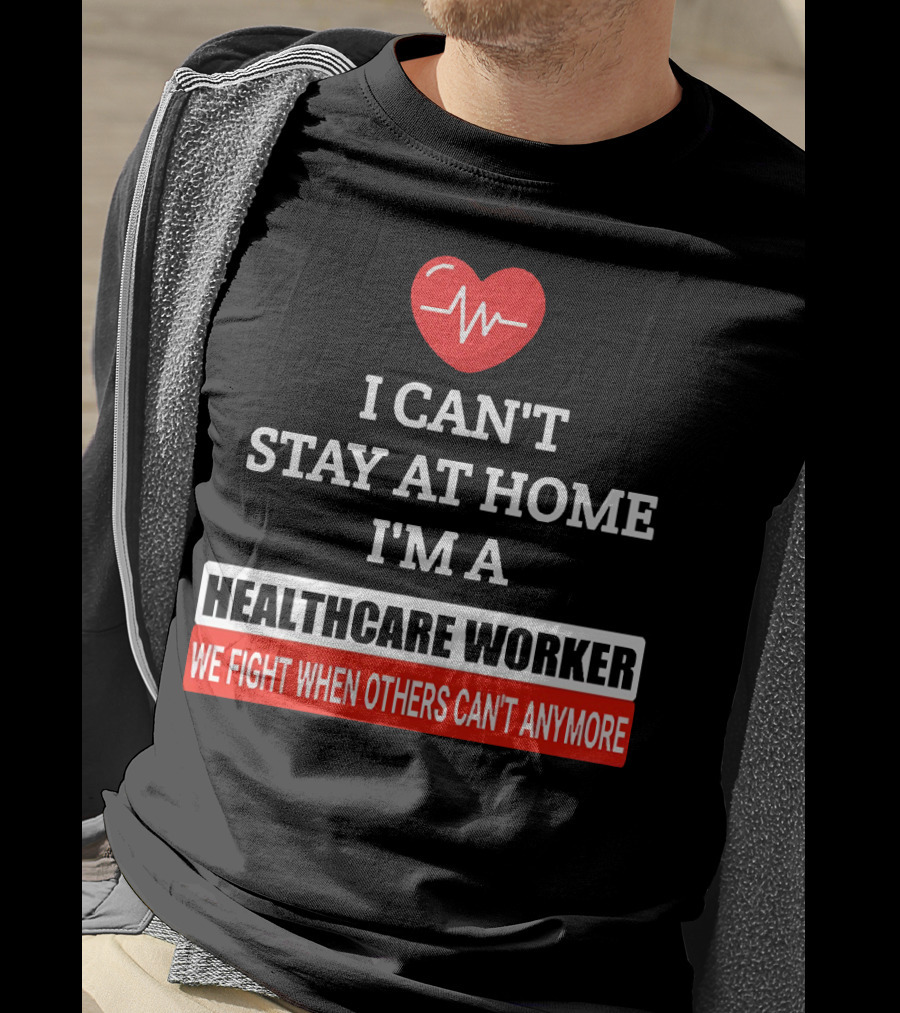 I Can't Stay At Home I'm A Healthcare Worker We Fight When Others Can't Anymore T-Shirt