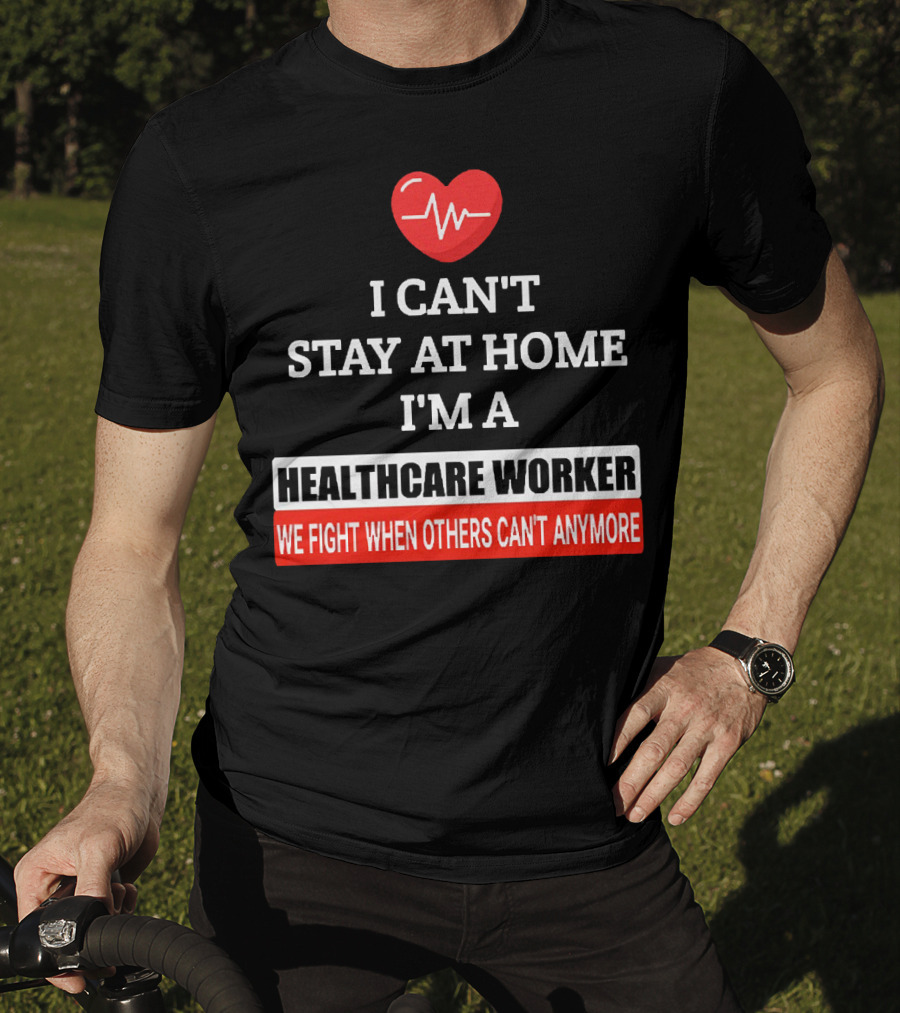 I Can't Stay At Home I'm A Healthcare Worker We Fight When Others Can't Anymore T-Shirt