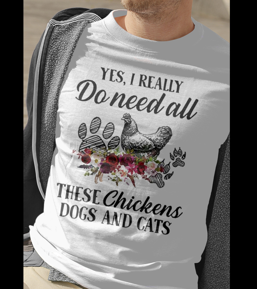 Yes I Really Do Need All These Chickens Dogs And Cats Paw Prints And Floral T-Shirt