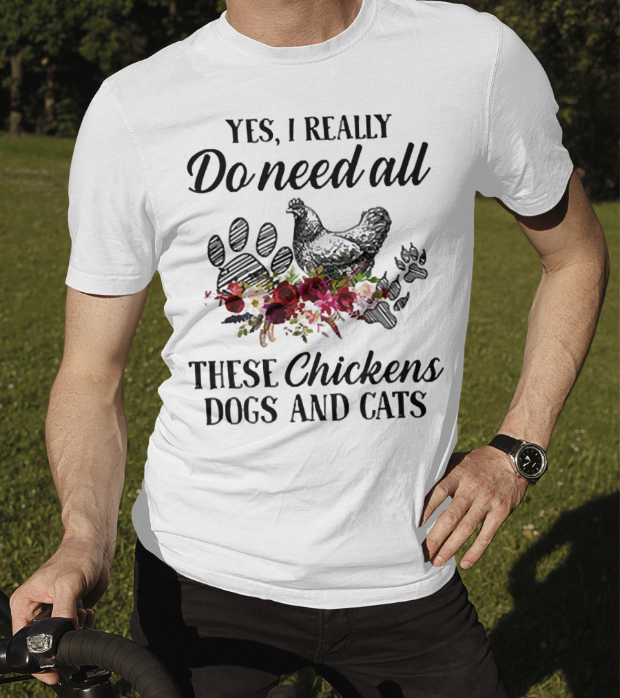 Yes I Really Do Need All These Chickens Dogs And Cats Paw Prints And Floral T-Shirt