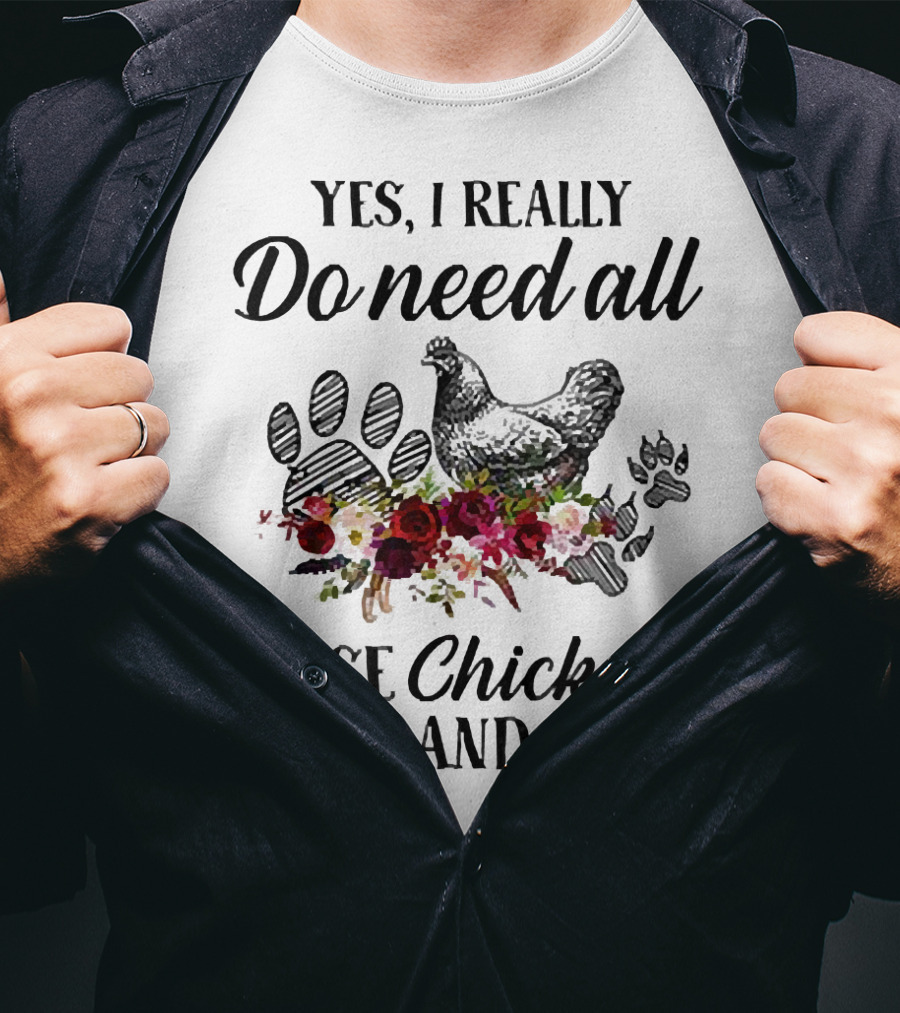 Yes I Really Do Need All These Chickens Dogs And Cats Paw Prints And Floral T-Shirt