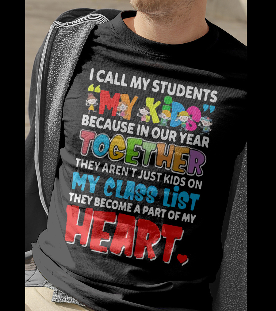 I Call My Students My Kids Because In Our Year Together They Aren't Just Kids On My Class List They Become A Part Of My Heart T-Shirt