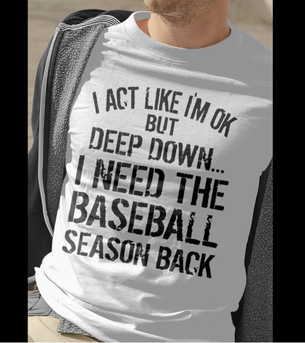 I Act Like I’m OK But Deep Down I Need The Baseball Season Back T-Shirt