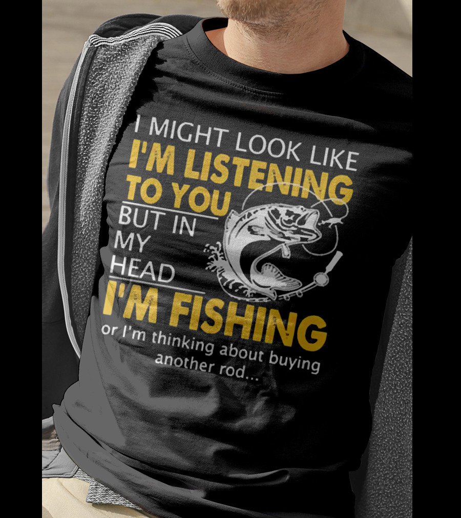 I Might Look Like I'm Listening To You But In My Head I'm Fishing Or Thinking About Buying Another Rod T-Shirt