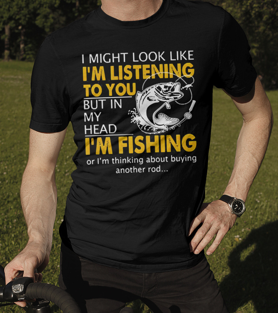 I Might Look Like I'm Listening To You But In My Head I'm Fishing Or Thinking About Buying Another Rod T-Shirt