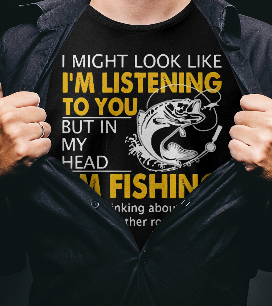 I Might Look Like I'm Listening To You But In My Head I'm Fishing Or Thinking About Buying Another Rod T-Shirt