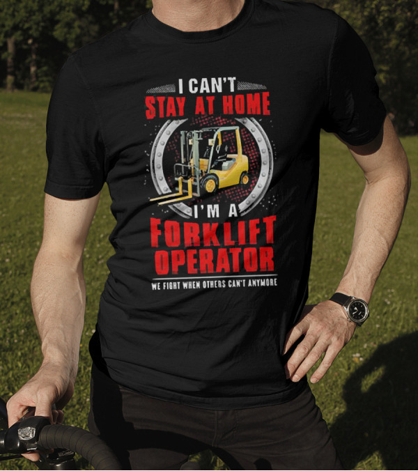 I Can’t Stay At Home I’m A Forklift Operator We Fight When Others Can’t Anymore T-Shirt