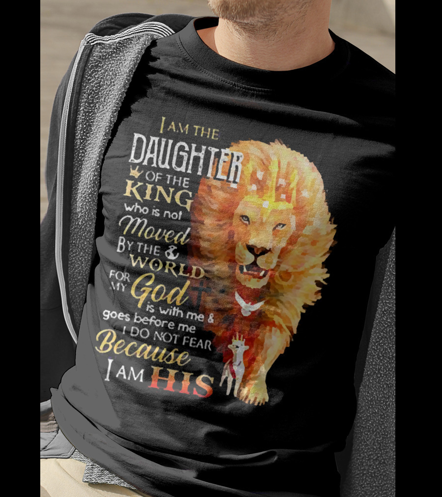 I Am The Daughter Of The King Who Is Not Moved By The World For My God Is With Me And Goes Before Me I Do Not Fear Because I Am His T-Shirt