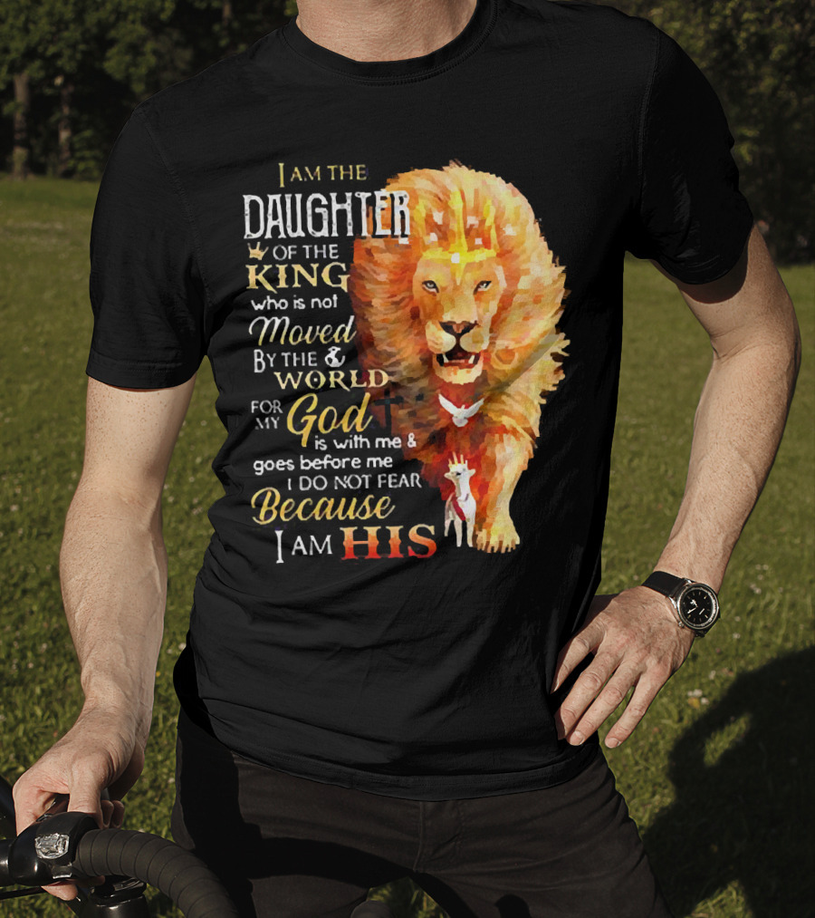 I Am The Daughter Of The King Who Is Not Moved By The World For My God Is With Me And Goes Before Me I Do Not Fear Because I Am His T-Shirt