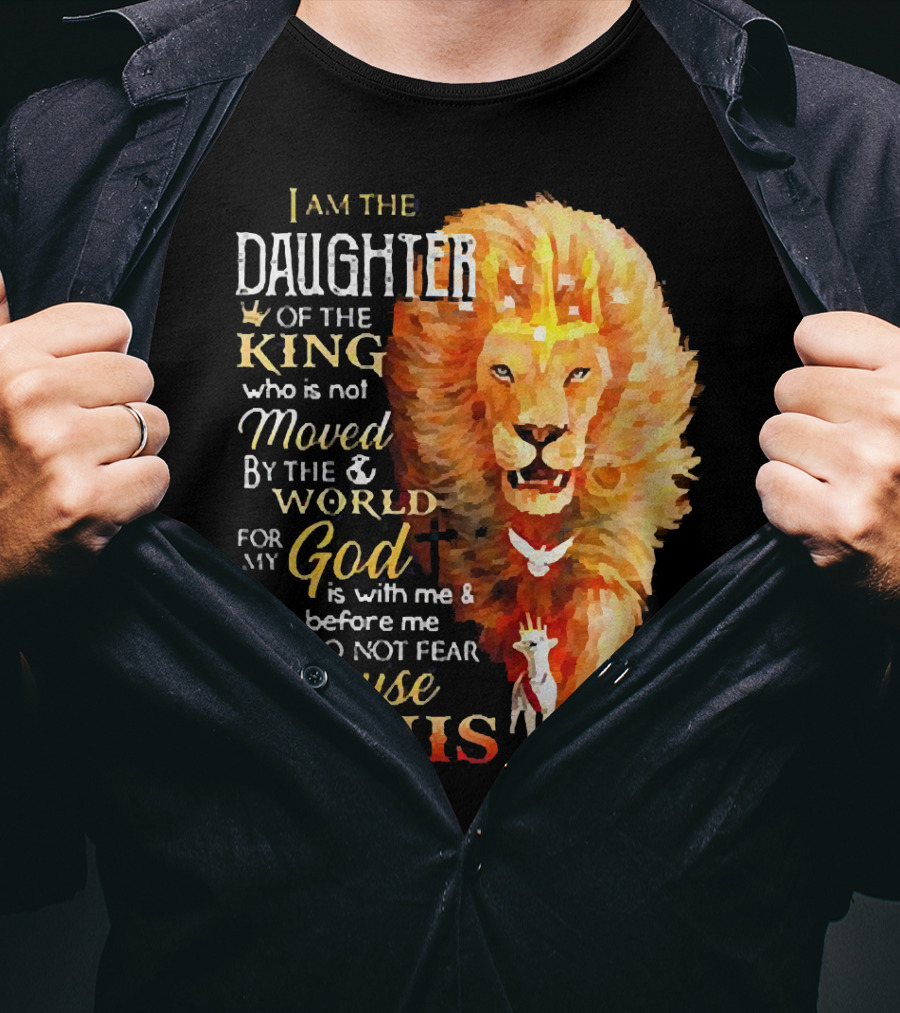I Am The Daughter Of The King Who Is Not Moved By The World For My God Is With Me And Goes Before Me I Do Not Fear Because I Am His T-Shirt