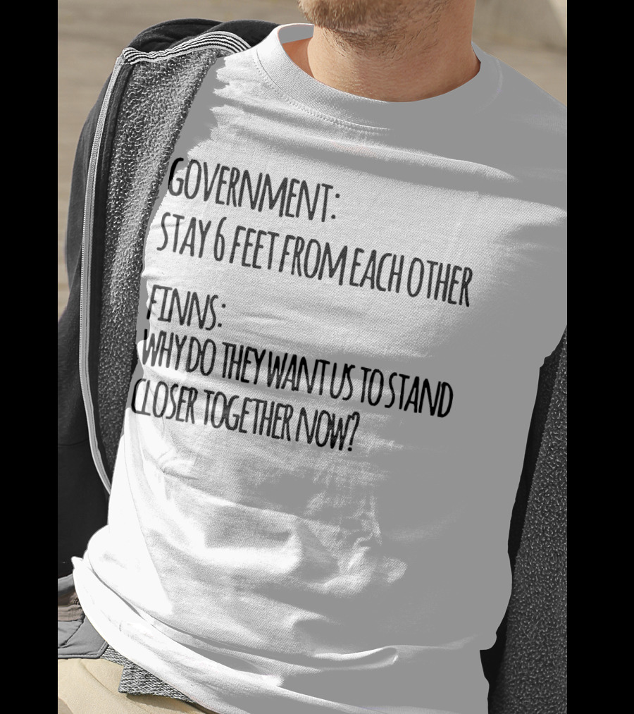 Government Stay 6 Feet From Each Other Finns Why Do They Want US To Stand Closer Together Now? T-Shirt