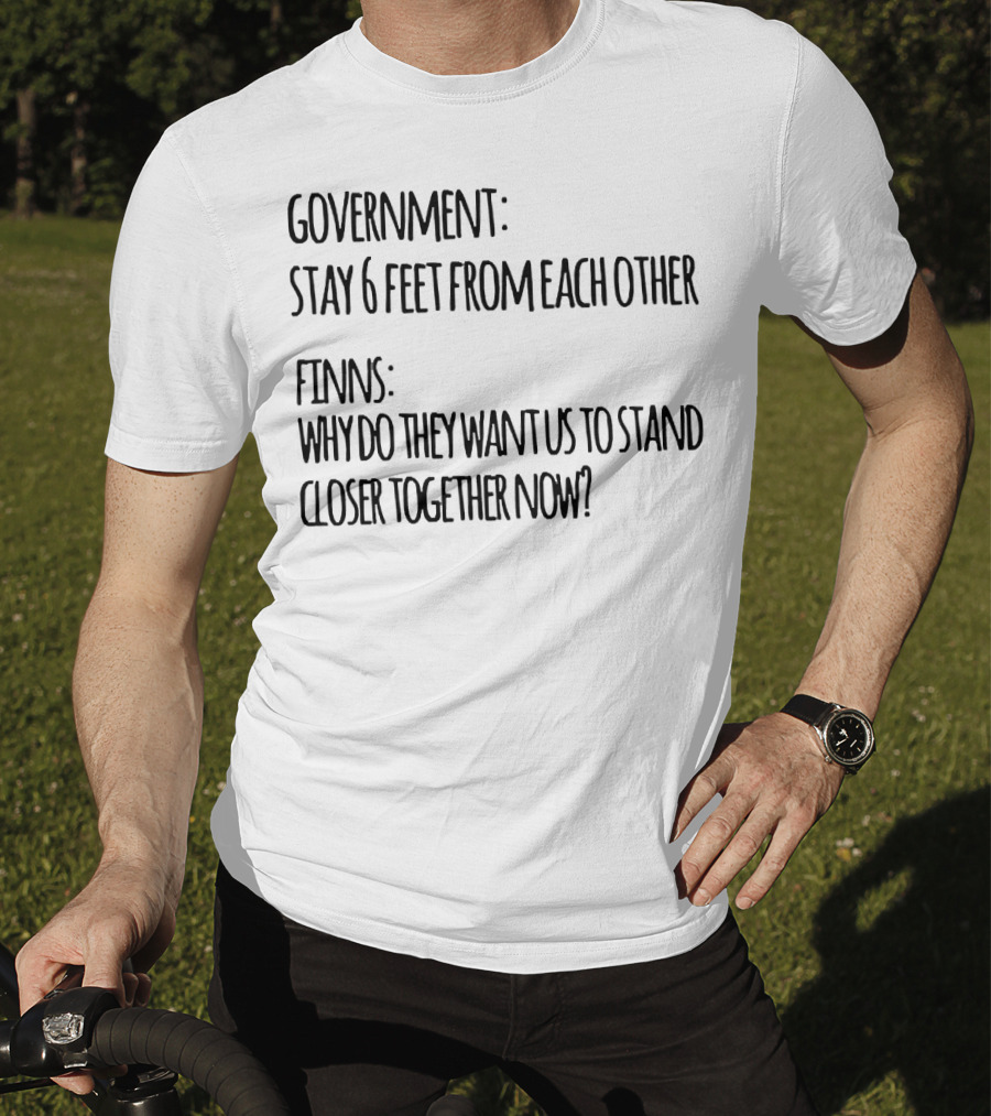 Government Stay 6 Feet From Each Other Finns Why Do They Want US To Stand Closer Together Now? T-Shirt