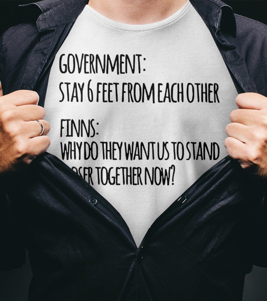 Government Stay 6 Feet From Each Other Finns Why Do They Want US To Stand Closer Together Now? T-Shirt