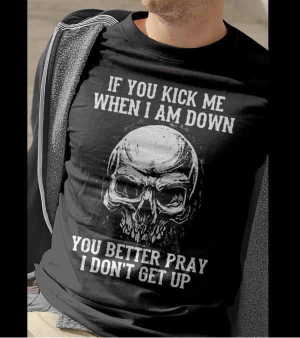 If You Kick Me When I Am Down You Better Pray I Don't Get Up Skull T-Shirt