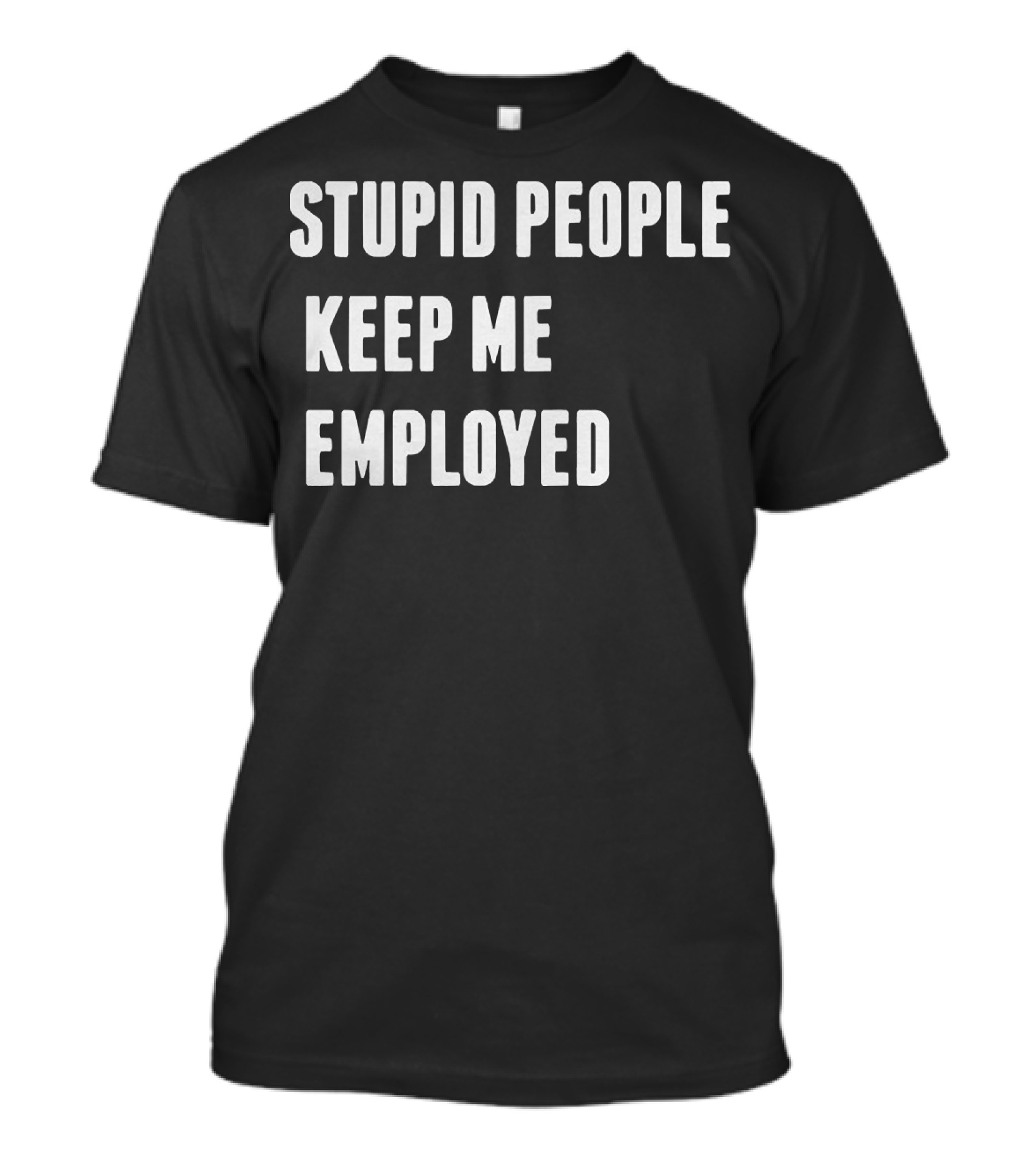 Stupid People Keep ME Employed T-Shirt