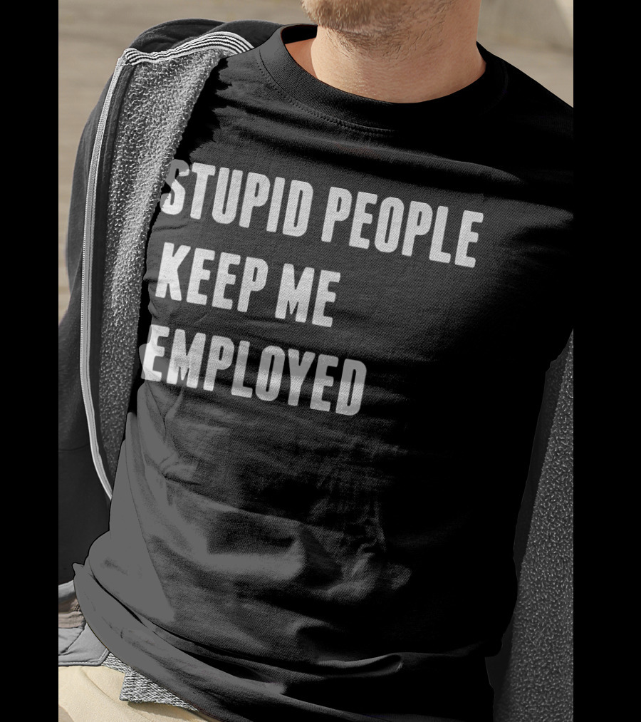 Stupid People Keep ME Employed T-Shirt