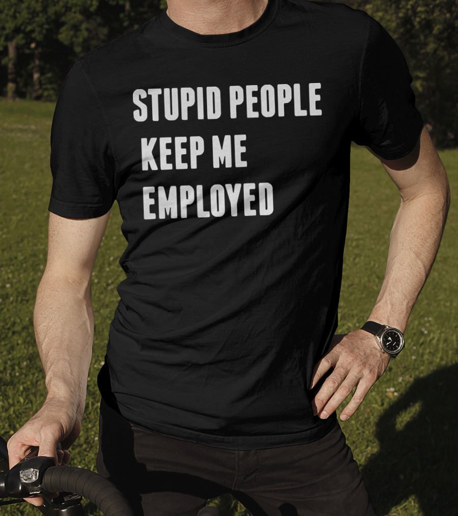 Stupid People Keep ME Employed T-Shirt
