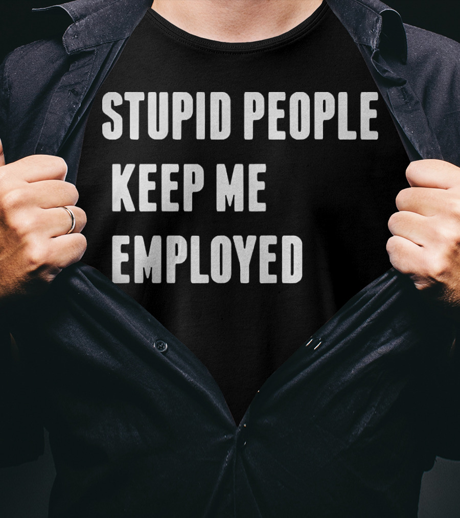 Stupid People Keep ME Employed T-Shirt